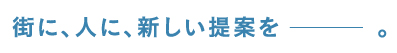 街に、人に、新しい提案を 。