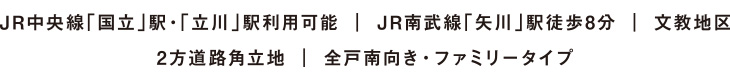 JR中央線「国立」駅・「立川」駅利用可能 | JR南武線「矢川」駅徒歩8分 | 文教地区2方道路角立地 | 全戸南向き・ファミリータイプ